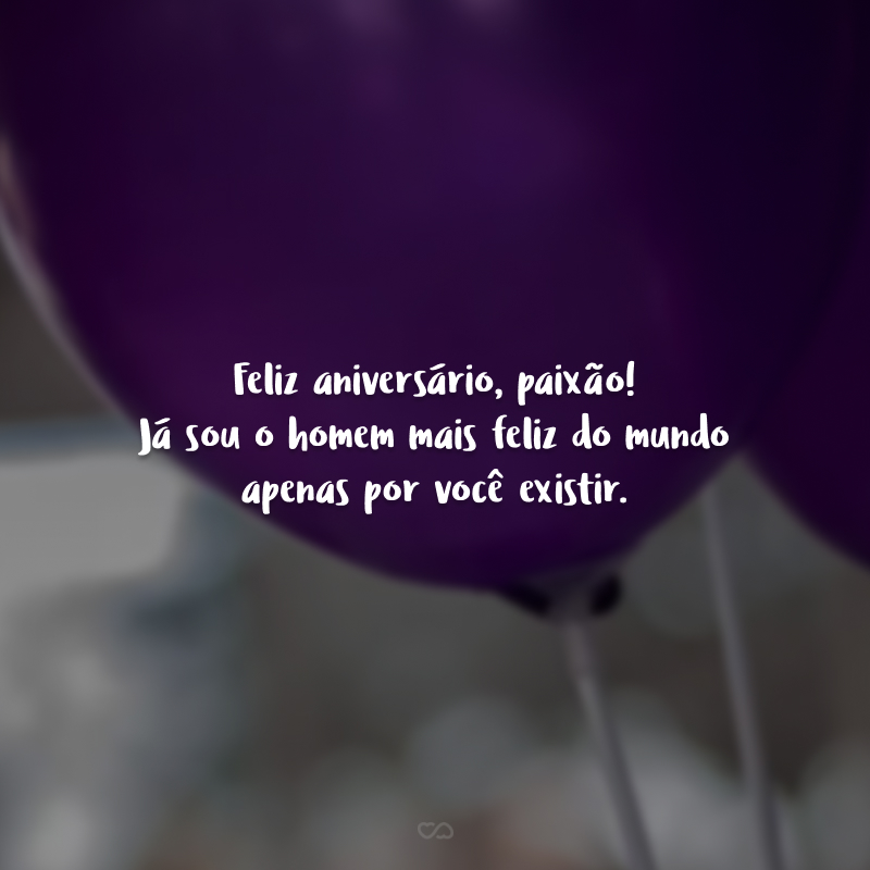 Feliz aniversário, paixão! Já sou o homem mais feliz do mundo apenas por você existir.