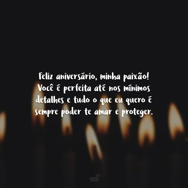 Feliz aniversário, minha paixão! Você é perfeita até nos mínimos detalhes e tudo o que eu quero é sempre poder te amar e proteger.