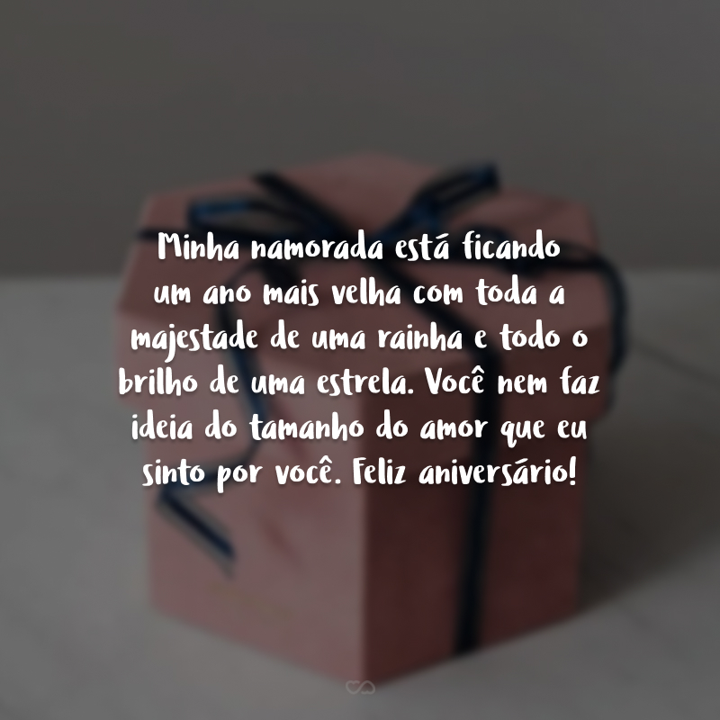 Minha namorada está ficando um ano mais velha com toda a majestade de uma rainha e todo o brilho de uma estrela. Você nem faz ideia do tamanho do amor que eu sinto por você. Feliz aniversário!