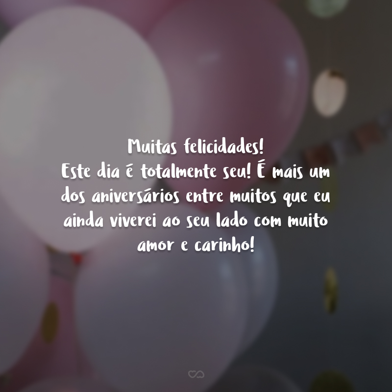 Muitas felicidades! Este dia é totalmente seu! É mais um dos aniversários entre muitos que eu ainda viverei ao seu lado com muito amor e carinho!