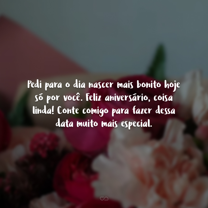 Pedi para o dia nascer mais bonito hoje só por você. Feliz aniversário, coisa linda! Conte comigo para fazer dessa data muito mais especial.
