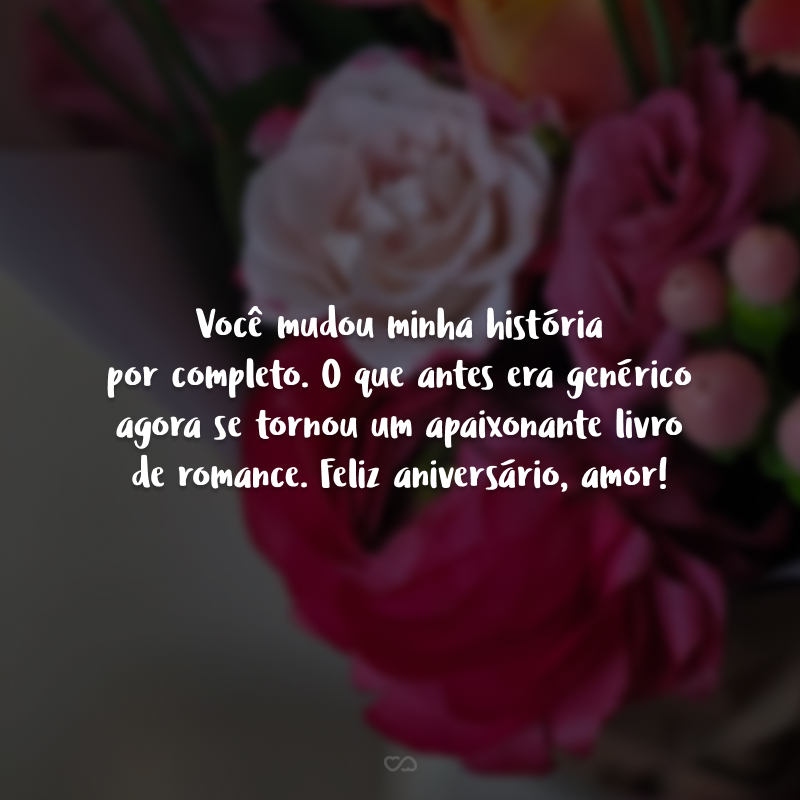 Você mudou minha história por completo. O que antes era genérico agora se tornou um apaixonante livro de romance. Feliz aniversário, amor!