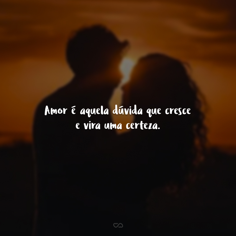 Amor é aquela dúvida que cresce e vira uma certeza.