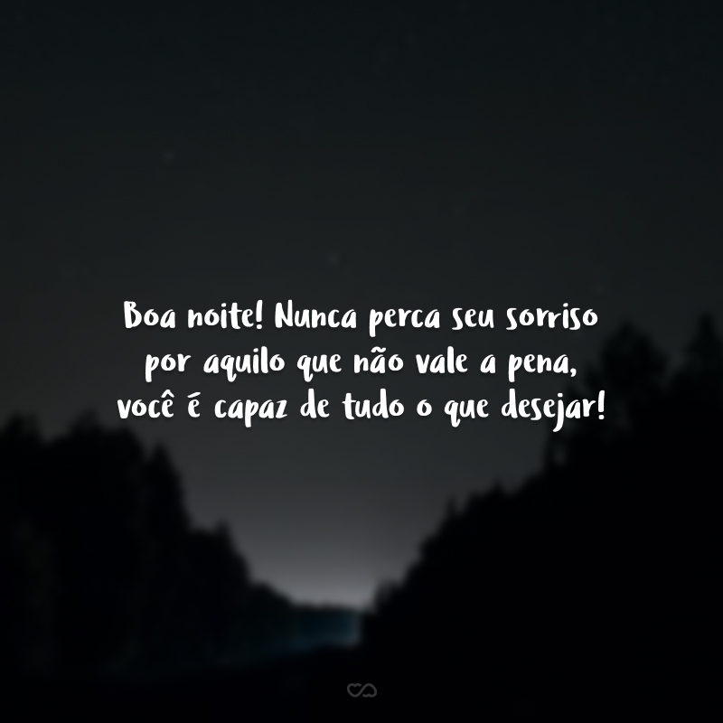 Boa noite! Nunca perca seu sorriso por aquilo que não vale a pena, você é capaz de tudo o que desejar!