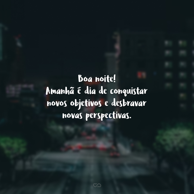 Boa noite! Amanhã é dia de conquistar novos objetivos e desbravar novas perspectivas.