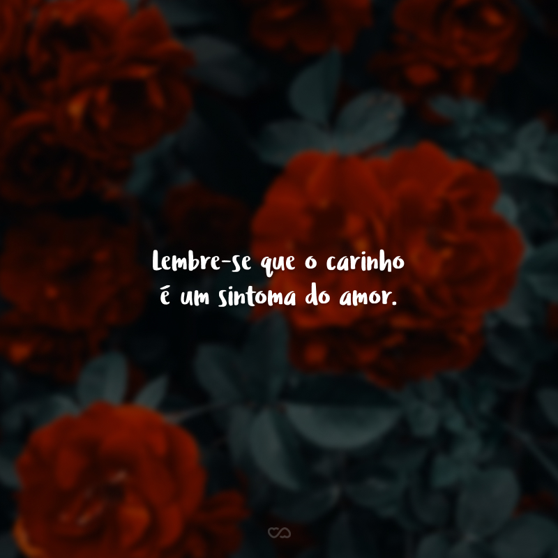 Lembre-se que o carinho é um sintoma do amor.