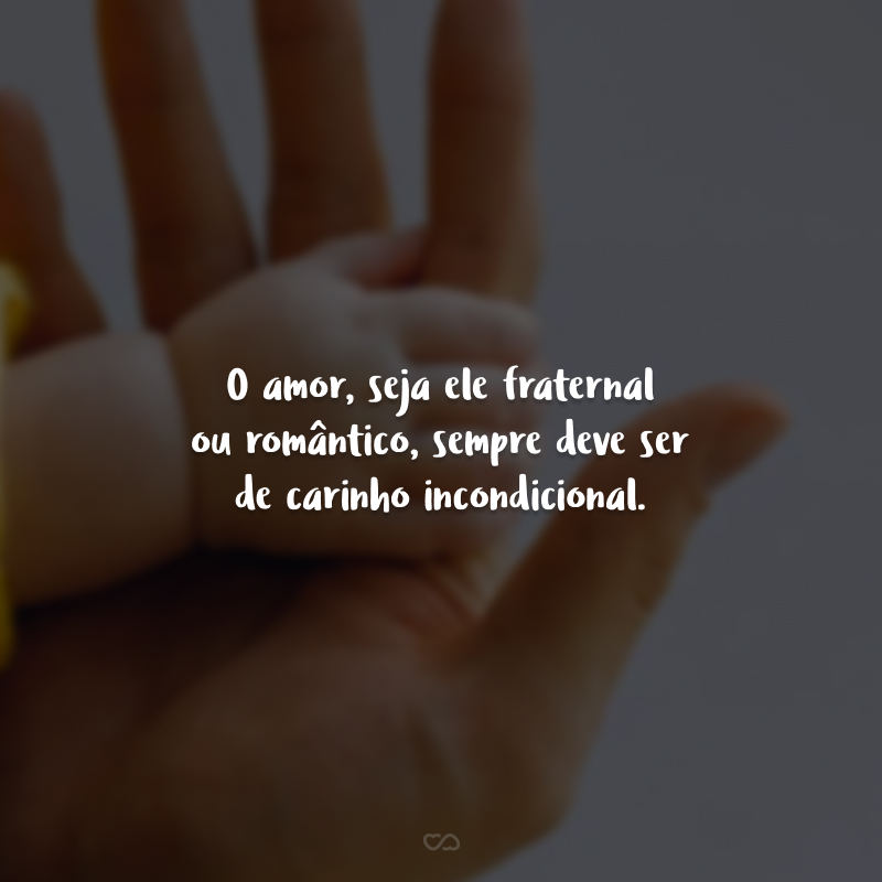 O amor, seja ele fraternal ou romântico, sempre deve ser de carinho incondicional.