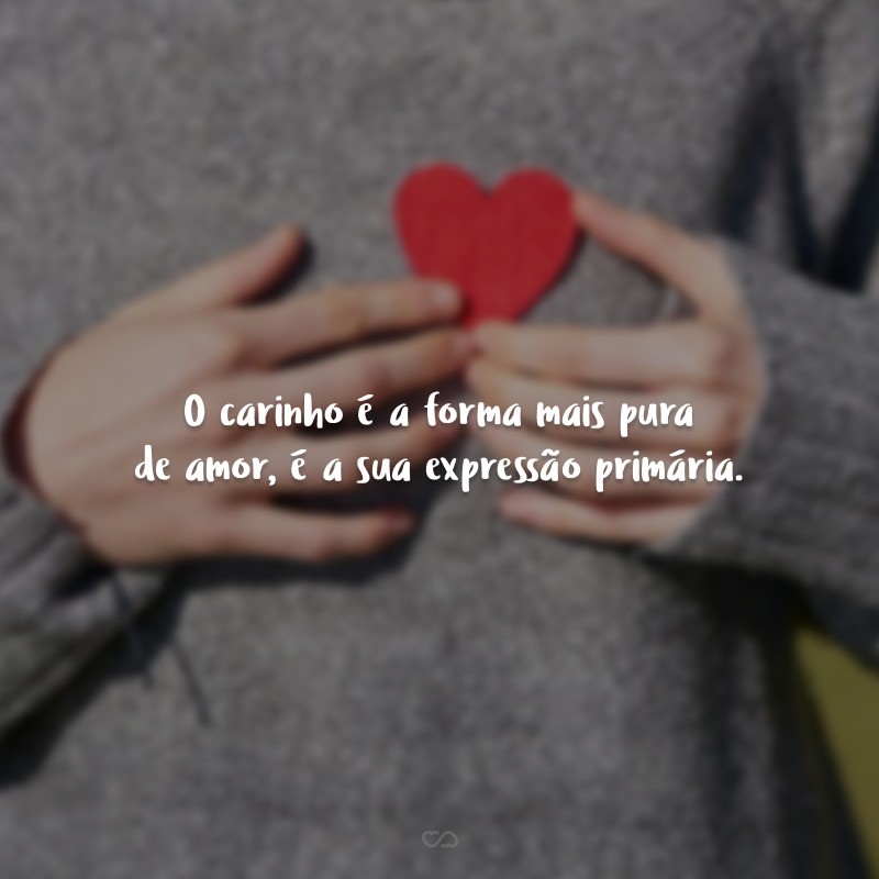 O carinho é a forma mais pura de amor, é a sua expressão primária.