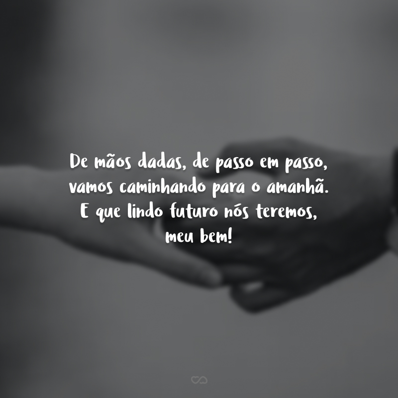 De mãos dadas, de passo em passo, vamos caminhando para o amanhã. E que lindo futuro nós teremos, meu bem!