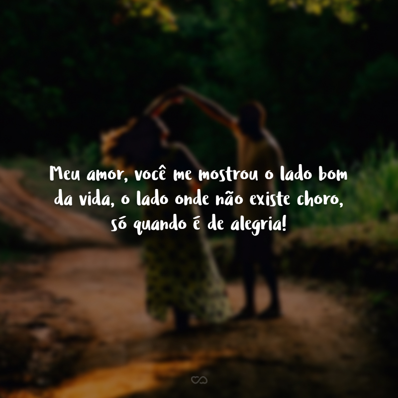 Meu amor, você me mostrou o lado bom da vida, o lado onde não existe choro, só quando é de alegria!