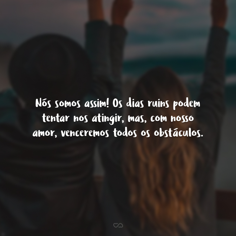 Nós somos assim! Os dias ruins podem tentar nos atingir, mas, com nosso amor, venceremos todos os obstáculos.