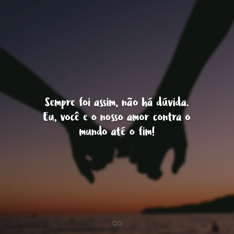 Sempre foi assim, não há dúvida. Eu, você e o nosso amor contra o mundo até o fim!